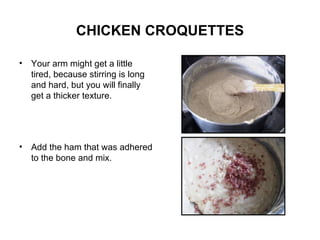 CHICKEN CROQUETTES Your arm might get a little tired, because stirring is long and hard, but you will finally get a thicker texture. Add the ham that was adhered to the bone and mix. 