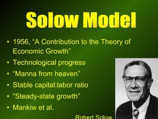 1956, “A Contribution to the Theory of Economic Growth” Technological progress  “ Manna from heaven” Stable capital:labor ratio “ Steady-state growth” Mankiw et al. Solow Model Robert Solow 