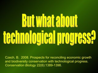 But what about technological progress? Czech, B.  2008. Prospects for reconciling economic growth and biodiversity conservation with technological progress.  Conservation Biology  22(6):1389-1398. 