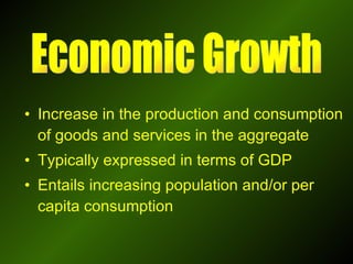 Increase in the production and consumption of goods and services in the aggregate Typically expressed in terms of GDP Entails increasing population and/or per capita consumption  Economic Growth 