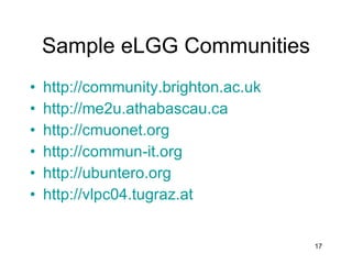 Sample eLGG Communities http://community.brighton.ac.uk http://me2u.athabascau.ca   http://cmuonet.org http://commun-it.org   http://ubuntero.org   http://vlpc04.tugraz.at 