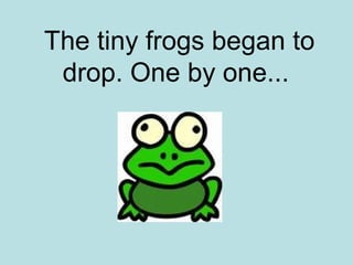 The tiny frogs began to
 drop. One by one...
 