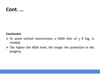 Cont. …
Conclusion
 To avoid vertical transmission, a MDA titer of > 8 log2 is
needed.
 The higher the MDA level, the longer the protection in the
progeny.
 