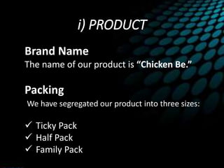 i) PRODUCT
Brand Name
The name of our product is “Chicken Be.”
Packing
We have segregated our product into three sizes:
 Ticky Pack
 Half Pack
 Family Pack
 