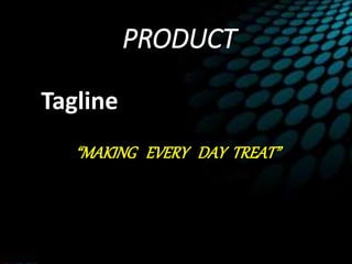 PRODUCT
Tagline
“MAKING EVERY DAY TREAT”
 