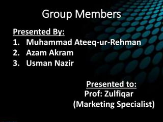 Group Members
Presented By:
1. Muhammad Ateeq-ur-Rehman
2. Azam Akram
3. Usman Nazir
Presented to:
Prof: Zulfiqar
(Marketing Specialist)
 