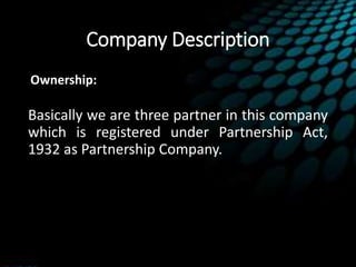 Company Description
Ownership:
Basically we are three partner in this company
which is registered under Partnership Act,
1932 as Partnership Company.
 
