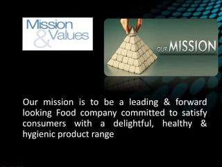 Our mission is to be a leading & forward
looking Food company committed to satisfy
consumers with a delightful, healthy &
hygienic product range
 