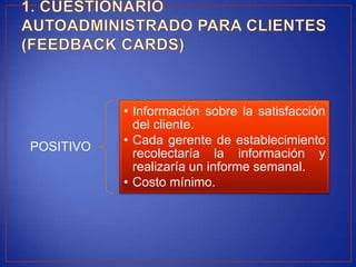 • Información sobre la satisfacción
             del cliente.
           • Cada gerente de establecimiento
POSITIVO
             recolectaría la información y
             realizaría un informe semanal.
           • Costo mínimo.
 