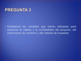 • Establezca las variables que fueron utilizadas para
  examinar la validez y la confiabilidad del proyecto, del
  instrumento de medición y del método de muestreo
 