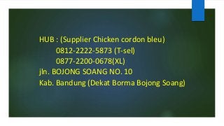 HUB : (Supplier Chicken cordon bleu)
0812-2222-5873 (T-sel)
0877-2200-0678(XL)
jln. BOJONG SOANG NO. 10
Kab. Bandung (Dekat Borma Bojong Soang)
 