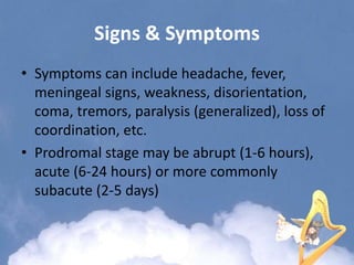 Signs & Symptoms
• Symptoms can include headache, fever,
meningeal signs, weakness, disorientation,
coma, tremors, paralysis (generalized), loss of
coordination, etc.
• Prodromal stage may be abrupt (1-6 hours),
acute (6-24 hours) or more commonly
subacute (2-5 days)
 
