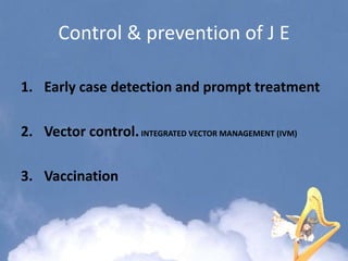Control & prevention of J E
1. Early case detection and prompt treatment
2. Vector control.INTEGRATED VECTOR MANAGEMENT (IVM)
3. Vaccination
 