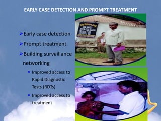 EARLY CASE DETECTION AND PROMPT TREATMENT
Early case detection
Prompt treatment
Building surveillance
networking
 Improved access to
Rapid Diagnostic
Tests (RDTs)
 Improved access to
treatment
 