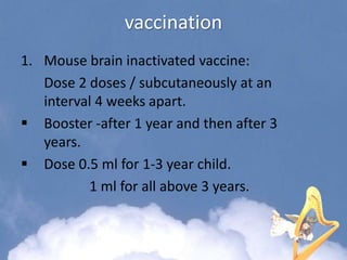 vaccination
1. Mouse brain inactivated vaccine:
Dose 2 doses / subcutaneously at an
interval 4 weeks apart.
 Booster -after 1 year and then after 3
years.
 Dose 0.5 ml for 1-3 year child.
1 ml for all above 3 years.
 