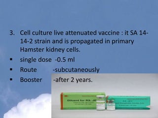 3. Cell culture live attenuated vaccine : it SA 14-
14-2 strain and is propagated in primary
Hamster kidney cells.
 single dose -0.5 ml
 Route -subcutaneously
 Booster -after 2 years.
 