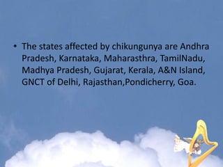 • The states affected by chikungunya are Andhra
Pradesh, Karnataka, Maharasthra, TamilNadu,
Madhya Pradesh, Gujarat, Kerala, A&N Island,
GNCT of Delhi, Rajasthan,Pondicherry, Goa.
 