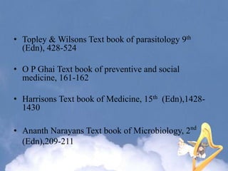 • Topley & Wilsons Text book of parasitology 9th
(Edn), 428-524
• O P Ghai Text book of preventive and social
medicine, 161-162
• Harrisons Text book of Medicine, 15th (Edn),1428-
1430
• Ananth Narayans Text book of Microbiology, 2nd
(Edn),209-211
 