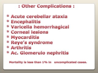         : Other Complications :* Acute cerebellar ataxia* Encephalitis* Varicellahemorrhagical* Corneal lesions* Myocarditis* Reye’s syndrome* Arthritis* Ac. Glomerulo nephritis   Mortality is less than 1% in   uncomplicated cases.