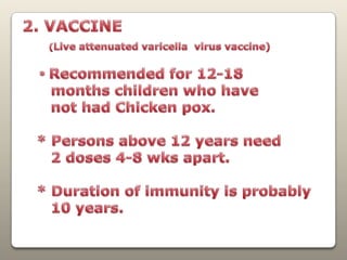 2. VACCINE (Live attenuated varicella  virus vaccine) * Recommended for 12-18       monthschildren who have       not had Chickenpox.   * Persons above 12 years need      2 doses 4-8 wks apart.   * Duration of immunity is probably      10 years.