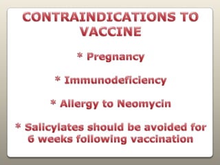 CONTRAINDICATIONS TO VACCINE* Pregnancy* Immunodeficiency* Allergy to Neomycin* Salicylates should be avoided for 6 weeks following vaccination