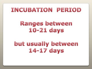 INCUBATION  PERIODRanges between 10-21 daysbut usually between14-17 days