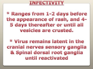 INFECTIVITY* Ranges from 1-2 days before the appearance of rash, and 4-5 days thereafter or until all vesicles are crusted.* Virus remains latent in the cranial nerves sensory ganglia& Spinal dorsal root ganglia until reactivated