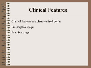 Clinical Features
Clinical features are characterized by the
Pre-eruptive stage
Eruptive stage
 