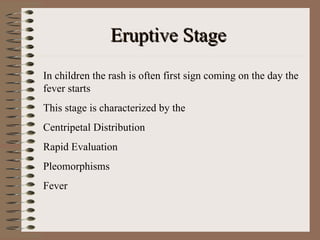 Eruptive Stage
In children the rash is often first sign coming on the day the
fever starts
This stage is characterized by the
Centripetal Distribution
Rapid Evaluation
Pleomorphisms
Fever
 