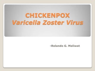CHICKENPOX
Varicella Zoster Virus
-Rolando G. Maliwat
 
