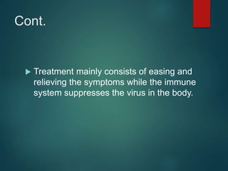 Cont.
 Treatment mainly consists of easing and
relieving the symptoms while the immune
system suppresses the virus in the body.
 