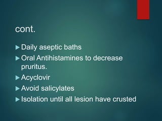 cont.
 Daily aseptic baths
 Oral Antihistamines to decrease
pruritus.
 Acyclovir
 Avoid salicylates
 Isolation until all lesion have crusted
 