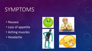 SYMPTOMS
• Nausea
• Loss of appetite
• Aching muscles
• Headache