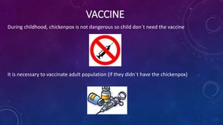 VACCINE
During childhood, chickenpox is not dangerous so child don´t need the vaccine
It is necessary to vaccinate adult population (if they didn´t have the chickenpox)