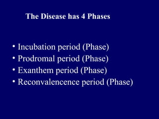 • Incubation period (Phase)
• Prodromal period (Phase)
• Exanthem period (Phase)
• Reconvalencence period (Phase)
The Disease has 4 Phases
