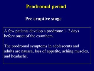 A few patients develop a prodrome 1–2 days
before onset of the exanthem.
The prodromal symptoms in adolescents and
adults are nausea, loss of appetite, aching muscles,
and headache.
Prodromal period
Pre eruptive stage