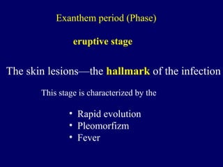 eruptive stage
Exanthem period (Phase)
The skin lesions—the hallmark of the infection
This stage is characterized by the
• Rapid evolution
• Pleomorfizm
• Fever