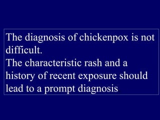 The diagnosis of chickenpox is not
difficult.
The characteristic rash and a
history of recent exposure should
lead to a prompt diagnosis.