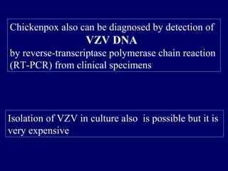 Chickenpox also can be diagnosed by detection of
VZV DNA
by reverse-transcriptase polymerase chain reaction
(RT-PCR) from clinical specimens
Isolation of VZV in culture also is possible but it is
very expensive