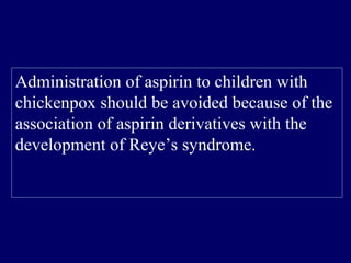 Administration of aspirin to children with
chickenpox should be avoided because of the
association of aspirin derivatives with the
development of Reye’s syndrome.