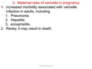 3. Maternal risks of varicella in pregnancy
1. increased morbidity associated with varicella
infection in adults, including
1. Pneumonia
2. Hepatitis
3. encephalitis.
2. Rarely, it may result in death.
ABOUBAKR ELNASHAR
 