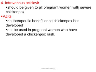 4. Intravenous aciclovir
should be given to all pregnant women with severe
chickenpox.
VZIG
no therapeutic benefit once chickenpox has
developed
not be used in pregnant women who have
developed a chickenpox rash.
ABOUBAKR ELNASHAR
 