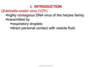 I. INTRODUCTION
Varicella-zoster virus (VZV)
highly contagious DNA virus of the herpes family.
transmitted by
respiratory droplets
direct personal contact with vesicle fluid.
ABOUBAKR ELNASHAR
 