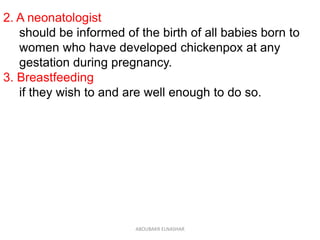 2. A neonatologist
should be informed of the birth of all babies born to
women who have developed chickenpox at any
gestation during pregnancy.
3. Breastfeeding
if they wish to and are well enough to do so.
ABOUBAKR ELNASHAR
 