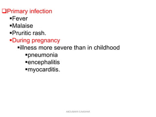 Primary infection
Fever
Malaise
Pruritic rash.
During pregnancy
illness more severe than in childhood
pneumonia
encephalitis
myocarditis.
ABOUBAKR ELNASHAR
 