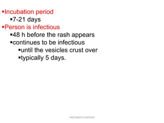 Incubation period
7-21 days
Person is infectious
48 h before the rash appears
continues to be infectious
until the vesicles crust over
typically 5 days.
ABOUBAKR ELNASHAR
 