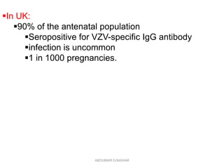 In UK:
90% of the antenatal population
Seropositive for VZV-specific IgG antibody
infection is uncommon
1 in 1000 pregnancies.
ABOUBAKR ELNASHAR
 