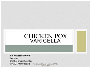 VARICELLA
CHICKEN POX
Vd Rakesh Shukla
Lecturer,
Dept of Swasthavritta
GAAC, Ahmedabad Vd Rakesh Shukla, Lecturer, GAAC,
Ahmedabad
 
