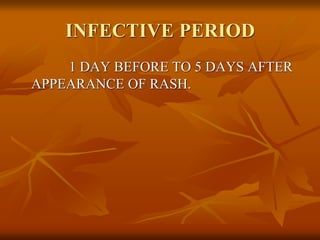 INFECTIVE PERIOD
1 DAY BEFORE TO 5 DAYS AFTER
APPEARANCE OF RASH.
 