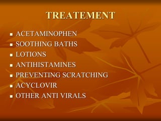 TREATEMENT
 ACETAMINOPHEN
 SOOTHING BATHS
 LOTIONS
 ANTIHISTAMINES
 PREVENTING SCRATCHING
 ACYCLOVIR
 OTHER ANTI VIRALS
 